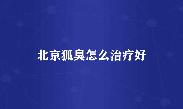 北京狐臭怎么治疗好