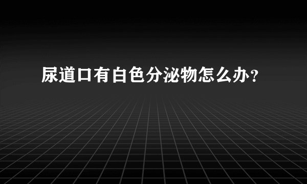 尿道口有白色分泌物怎么办？