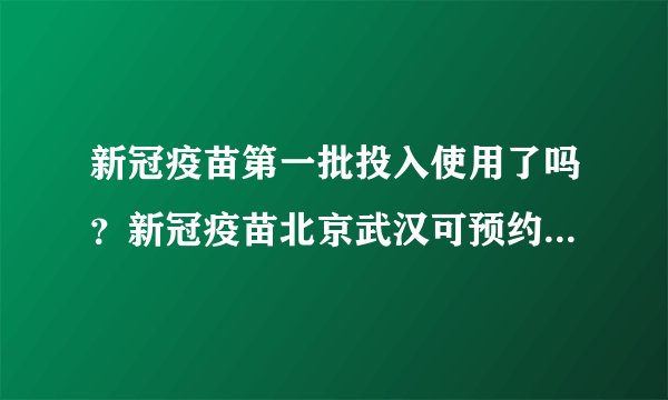 新冠疫苗第一批投入使用了吗？新冠疫苗北京武汉可预约纯属谣言