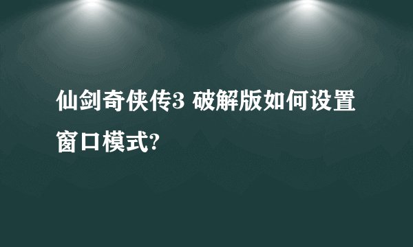 仙剑奇侠传3 破解版如何设置窗口模式?