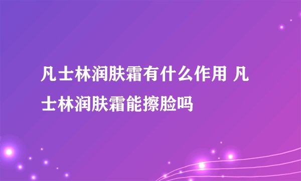 凡士林润肤霜有什么作用 凡士林润肤霜能擦脸吗