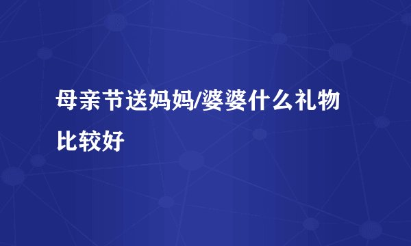 母亲节送妈妈/婆婆什么礼物比较好
