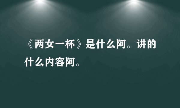 《两女一杯》是什么阿。讲的什么内容阿。