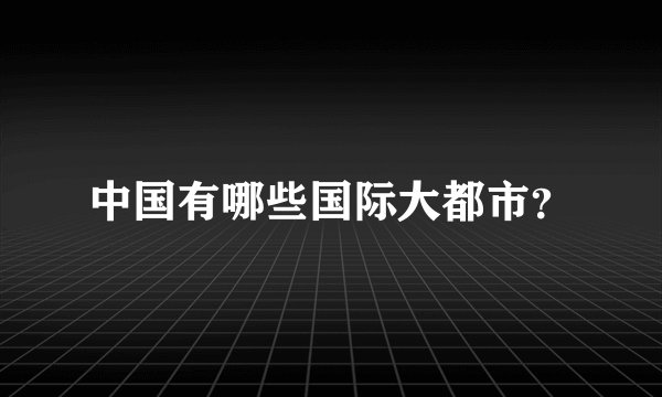 中国有哪些国际大都市？