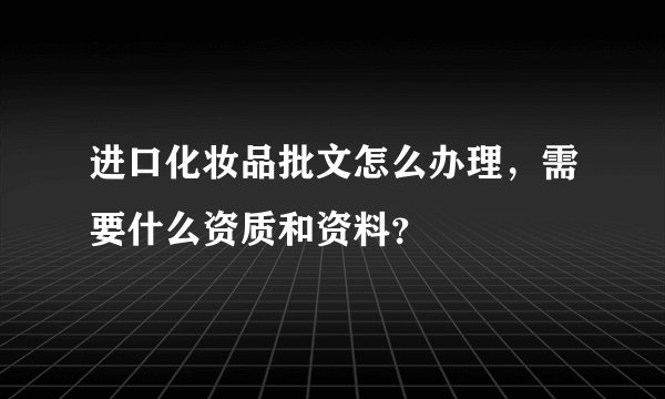 进口化妆品批文怎么办理,需要什么资质和资料?