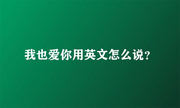 我也爱你用英文怎么说？