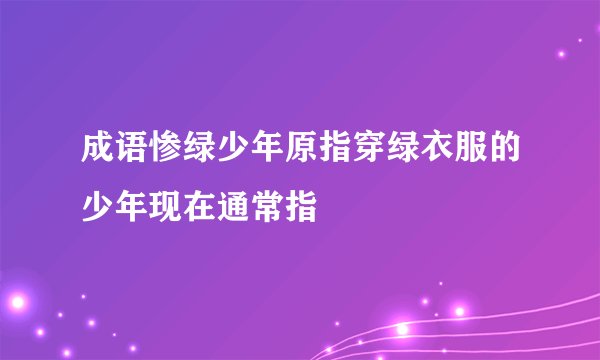 成语惨绿少年原指穿绿衣服的少年现在通常指