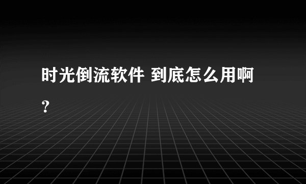 时光倒流软件 到底怎么用啊？