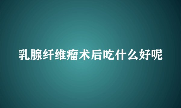 乳腺纤维瘤术后吃什么好呢