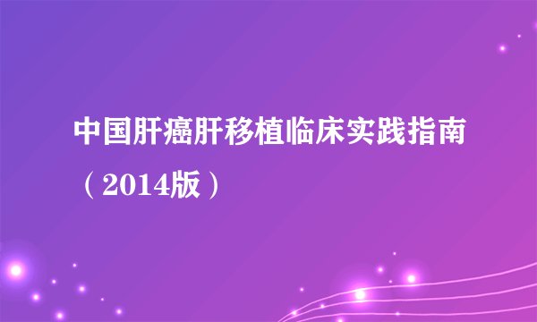 中国肝癌肝移植临床实践指南（2014版）