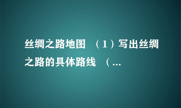 丝绸之路地图  （1）写出丝绸之路的具体路线  （2）请你列举出一位开辟、维护丝绸之路的功臣。  （3）丝绸之路的开辟对汉代社会有什么样的影响？这条中西通道在我们今天的现实生活中还有什么价值和作用？  （4）穿越此路线，你将会看到哪些民俗风光？请你说一说。  （5）此路线的开辟对汉代社会产生了积极影响。如今我国正在大规模地进行西部大开发。联想一下，二者有何共同之处？