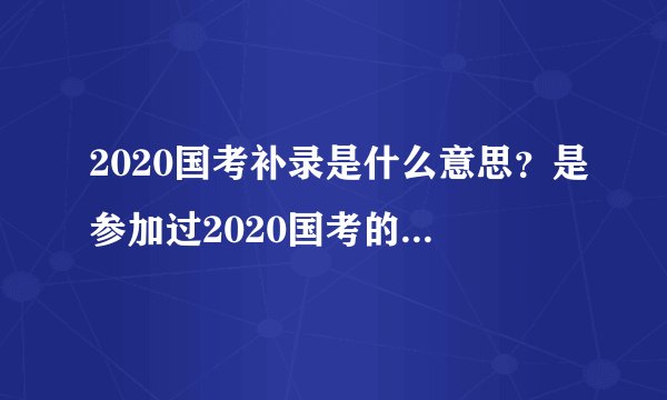 2020国考补录是什么意思？是参加过2020国考的才可以报名吗？还是要重新笔试？