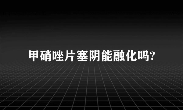 甲硝唑片塞阴能融化吗?