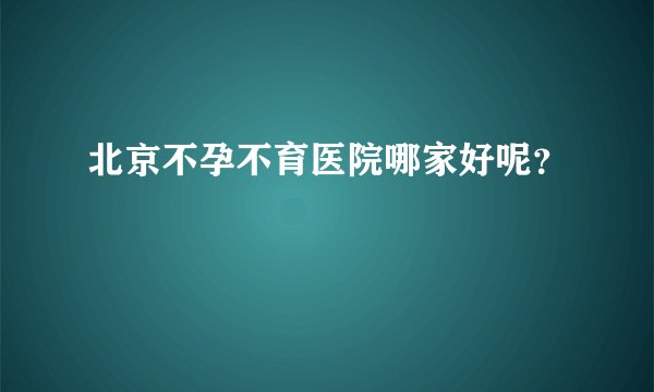 北京不孕不育医院哪家好呢?