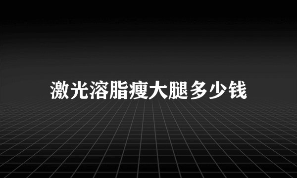 激光溶脂瘦大腿多少钱