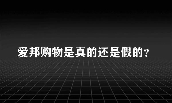 爱邦购物是真的还是假的？