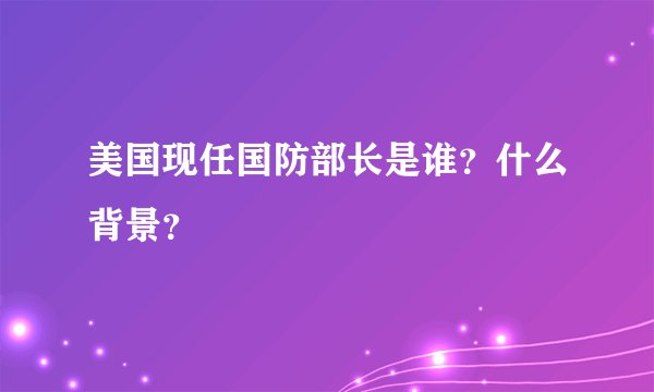美国现任国防部长是谁?什么背景?