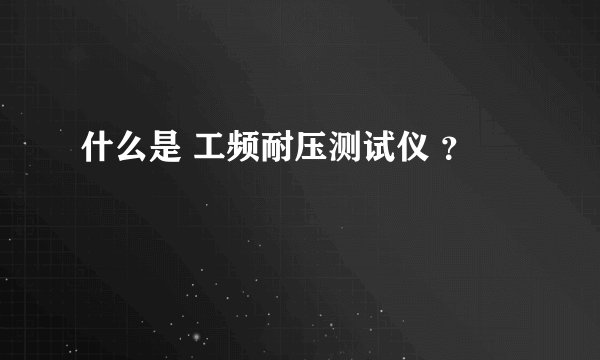 什么是 工频耐压测试仪 ？
