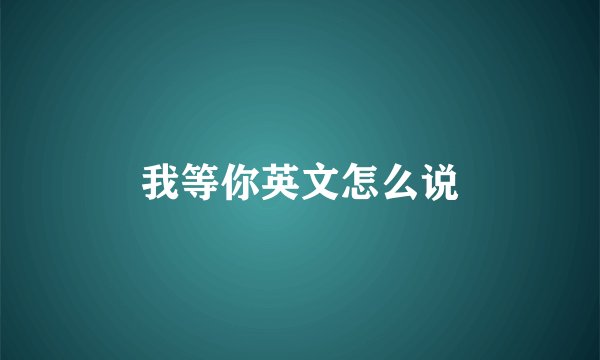 我等你英文怎么说