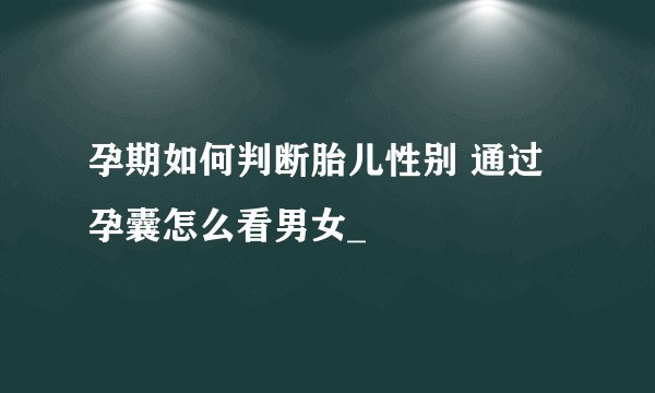 孕期如何判断胎儿性别 通过孕囊怎么看男女_