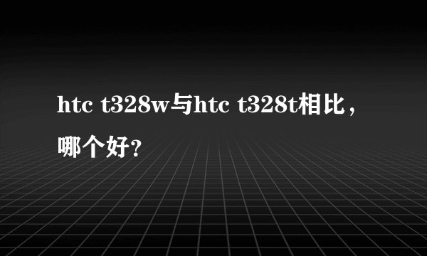 htc t328w与htc t328t相比，哪个好？
