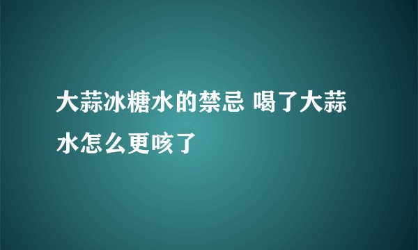 大蒜冰糖水的禁忌 喝了大蒜水怎么更咳了