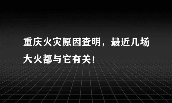 重庆火灾原因查明，最近几场大火都与它有关！