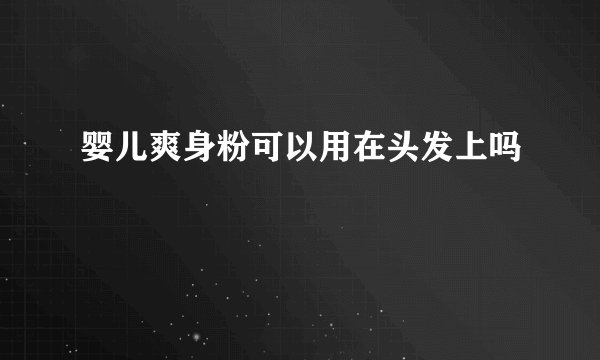 婴儿爽身粉可以用在头发上吗