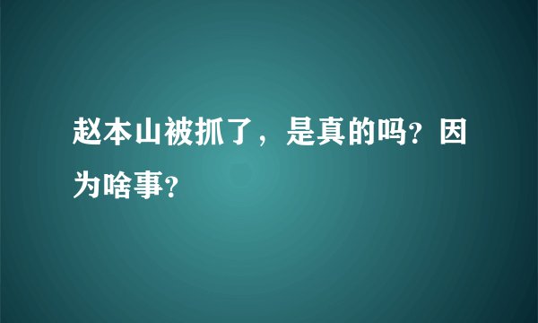 赵本山被抓了，是真的吗？因为啥事？