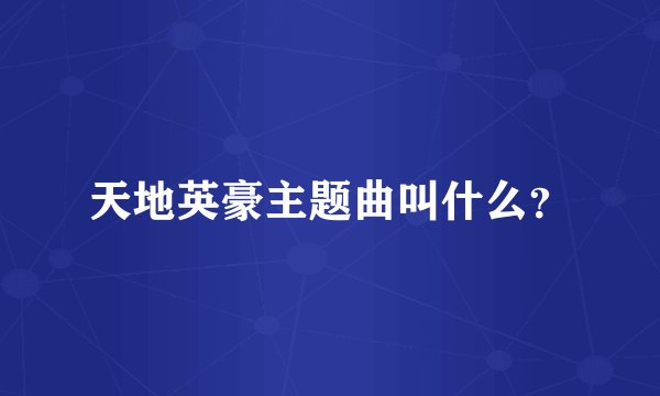 天地英豪主题曲叫什么？