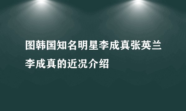 图韩国知名明星李成真张英兰李成真的近况介绍