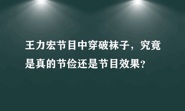 王力宏节目中穿破袜子，究竟是真的节俭还是节目效果？