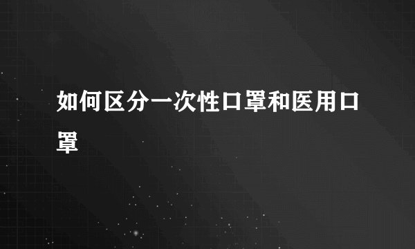 如何区分一次性口罩和医用口罩