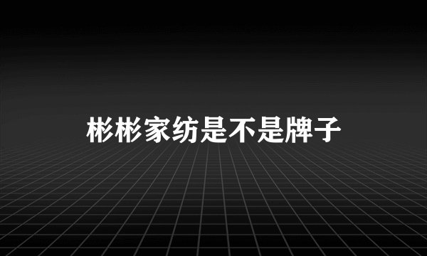 彬彬家纺是不是牌子