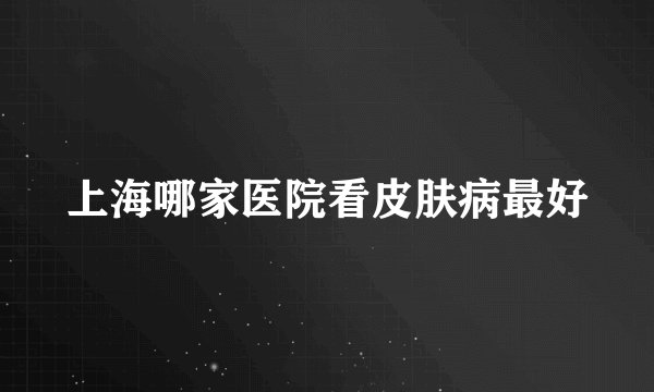 上海哪家医院看皮肤病最好