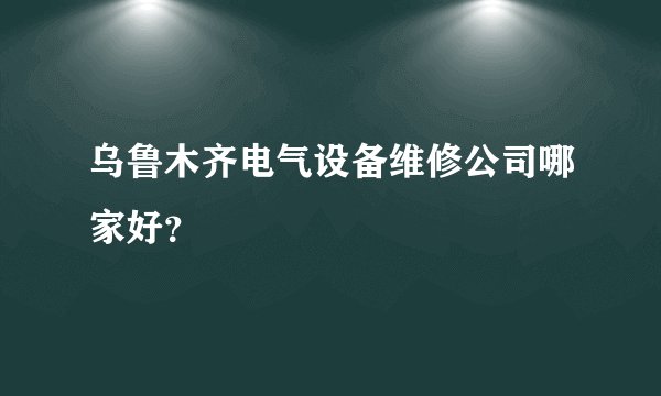 乌鲁木齐电气设备维修公司哪家好？