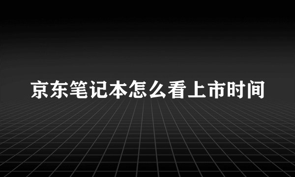 京东笔记本怎么看上市时间