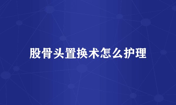 股骨头置换术怎么护理