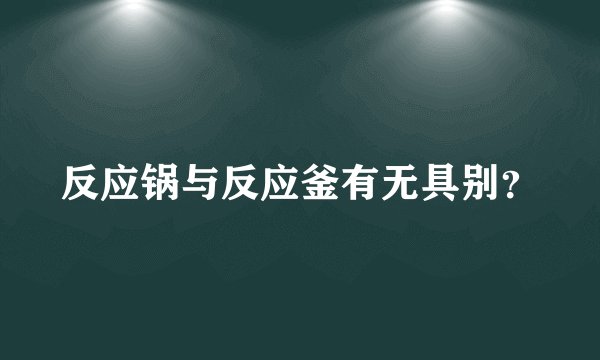 反应锅与反应釜有无具别？