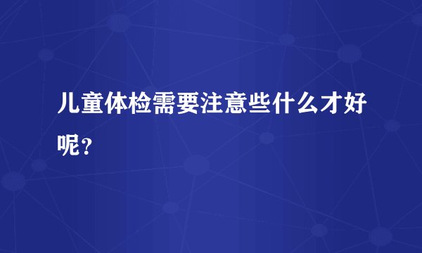 儿童体检需要注意些什么才好呢？