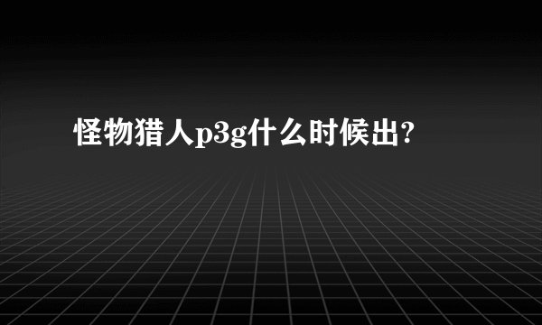 怪物猎人p3g什么时候出?