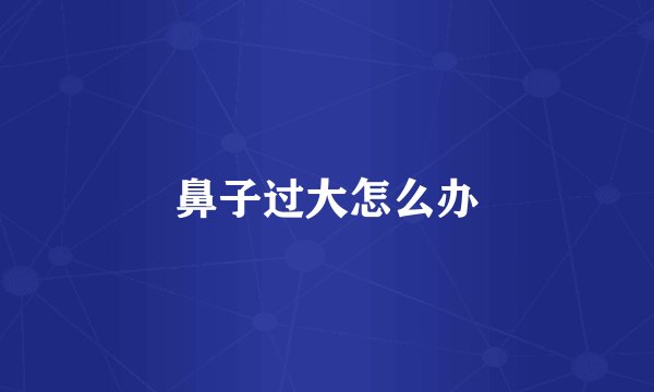 鼻子过大怎么办