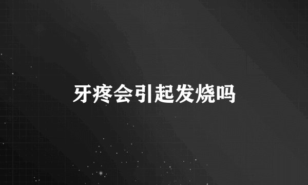 牙疼会引起发烧吗
