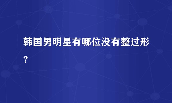 韩国男明星有哪位没有整过形？