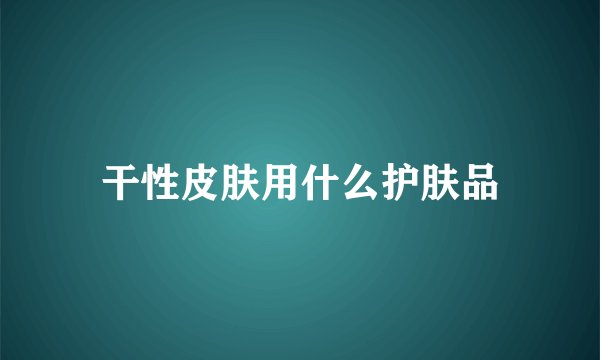 干性皮肤用什么护肤品