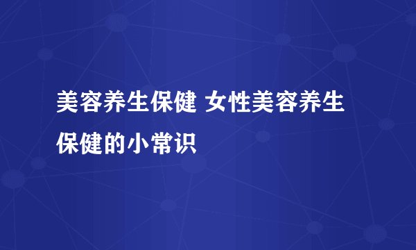 美容养生保健 女性美容养生保健的小常识