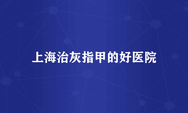 上海治灰指甲的好医院