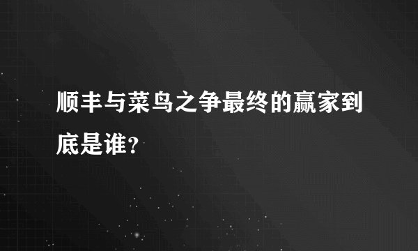 顺丰与菜鸟之争最终的赢家到底是谁？
