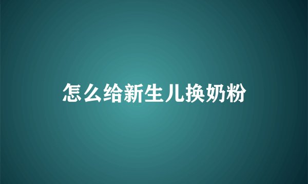 怎么给新生儿换奶粉