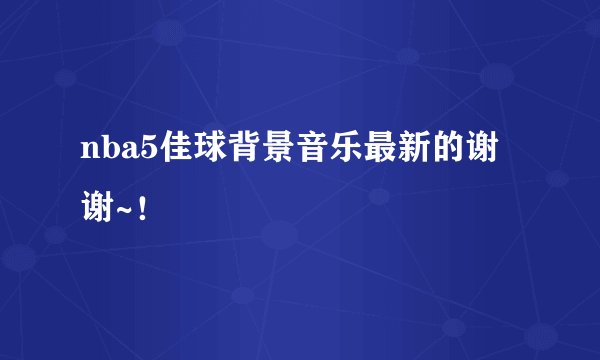 nba5佳球背景音乐最新的谢谢~！